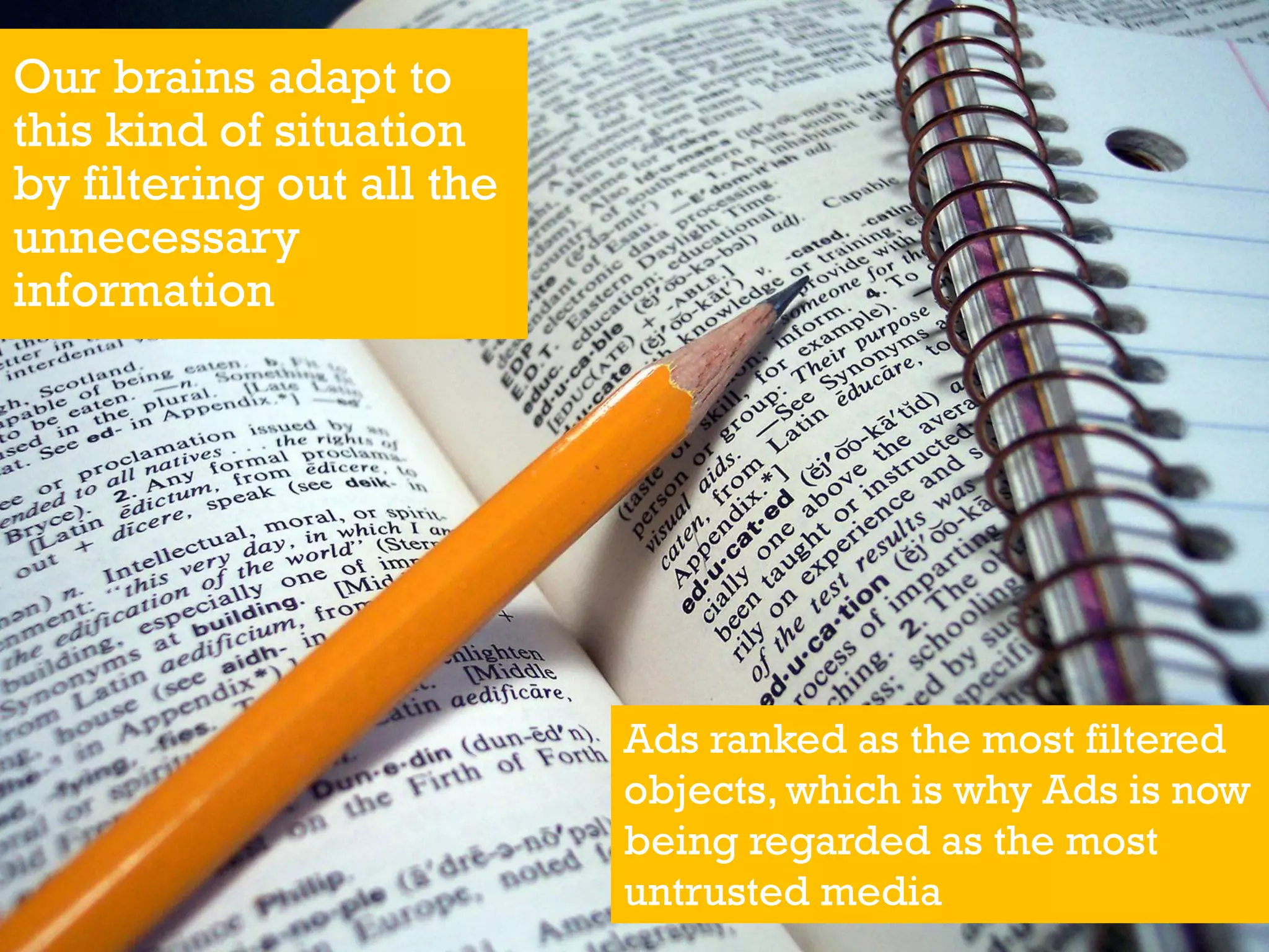 Our brains adapt to
this kind of situation
by filtering out all the
unnecessary
information
Ads ranked as the most filtered
objects, which is why Ads is now
being regarded as the most
untrusted media
 