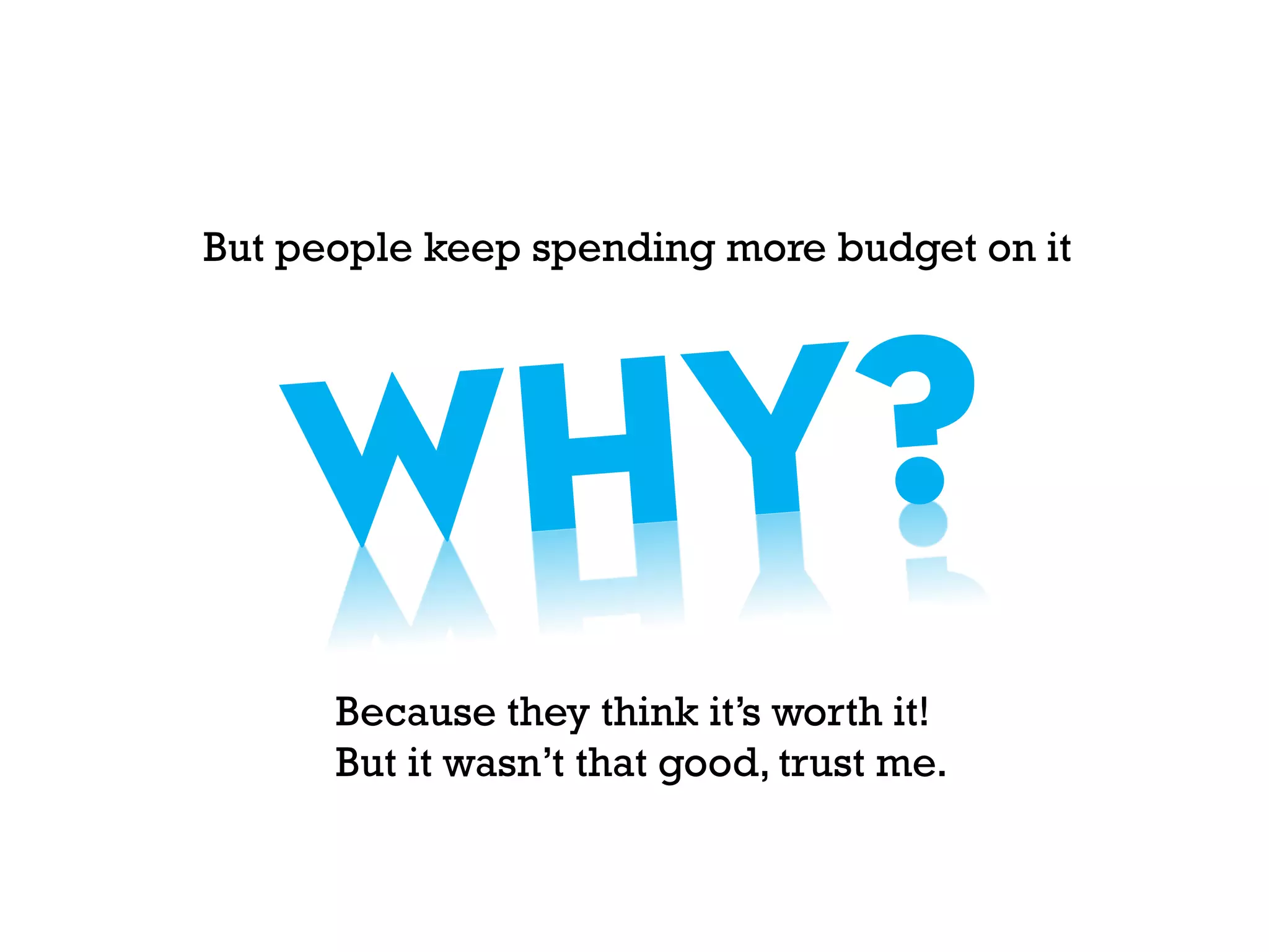 But people keep spending more budget on it
Because they think it’s worth it!
But it wasn’t that good, trust me.
 