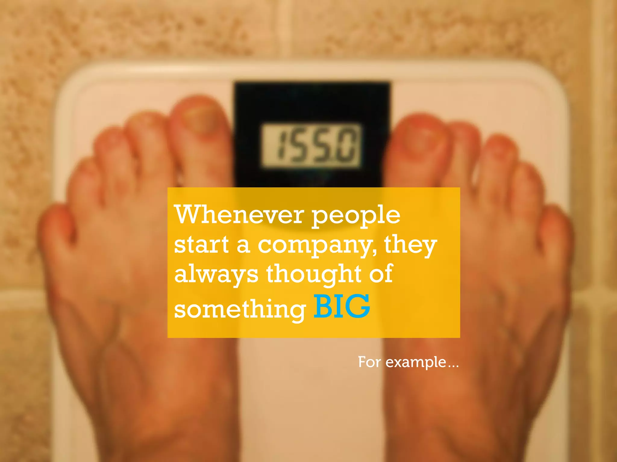 Whenever people
start a company, they
always thought of
something BIG
 