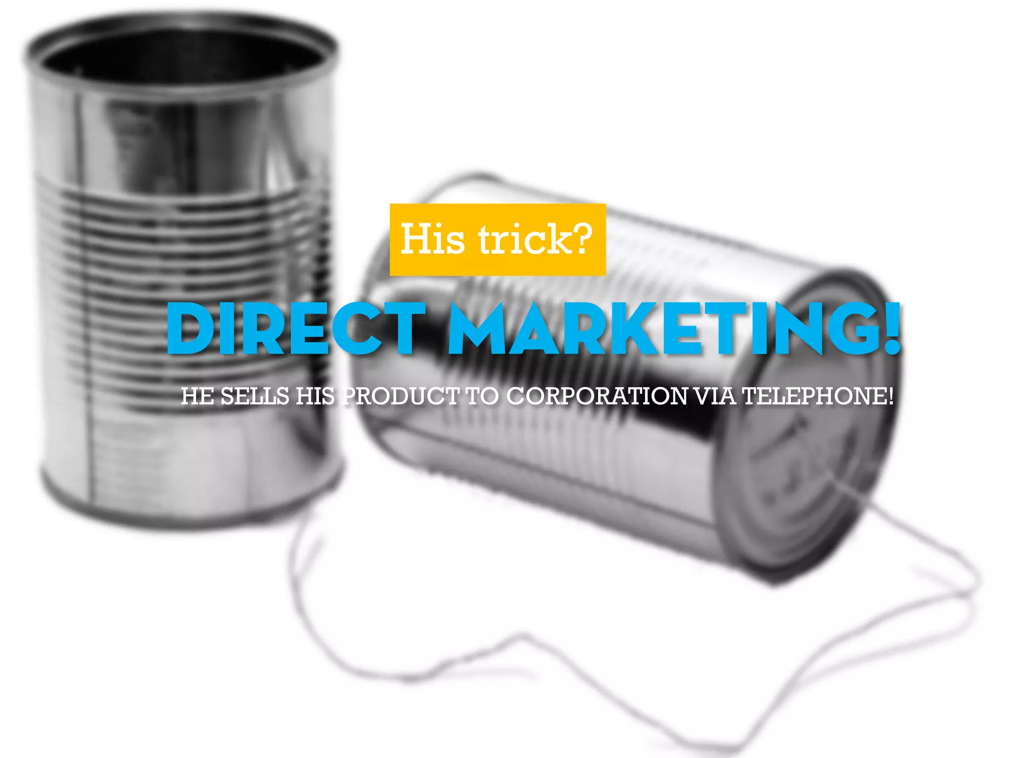 His trick?
DIRECT MARKETING!
HE SELLS HIS PRODUCT TO CORPORATION VIA TELEPHONE!
 