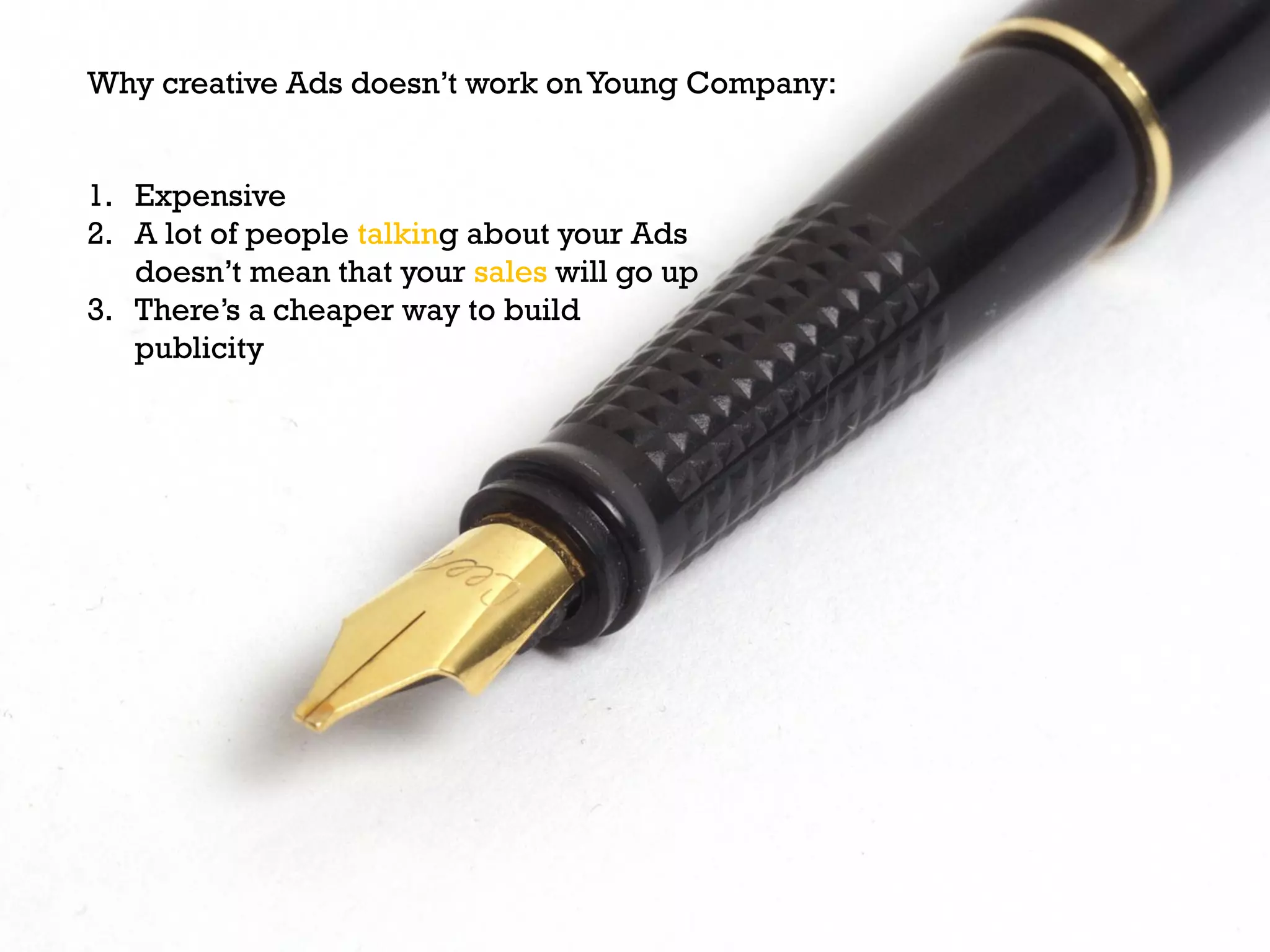 Why creative Ads doesn’t work on Young Company:
1. Expensive
2. A lot of people talking about your Ads
doesn’t mean that your sales will go up
3. There’s a cheaper way to build
publicity
 