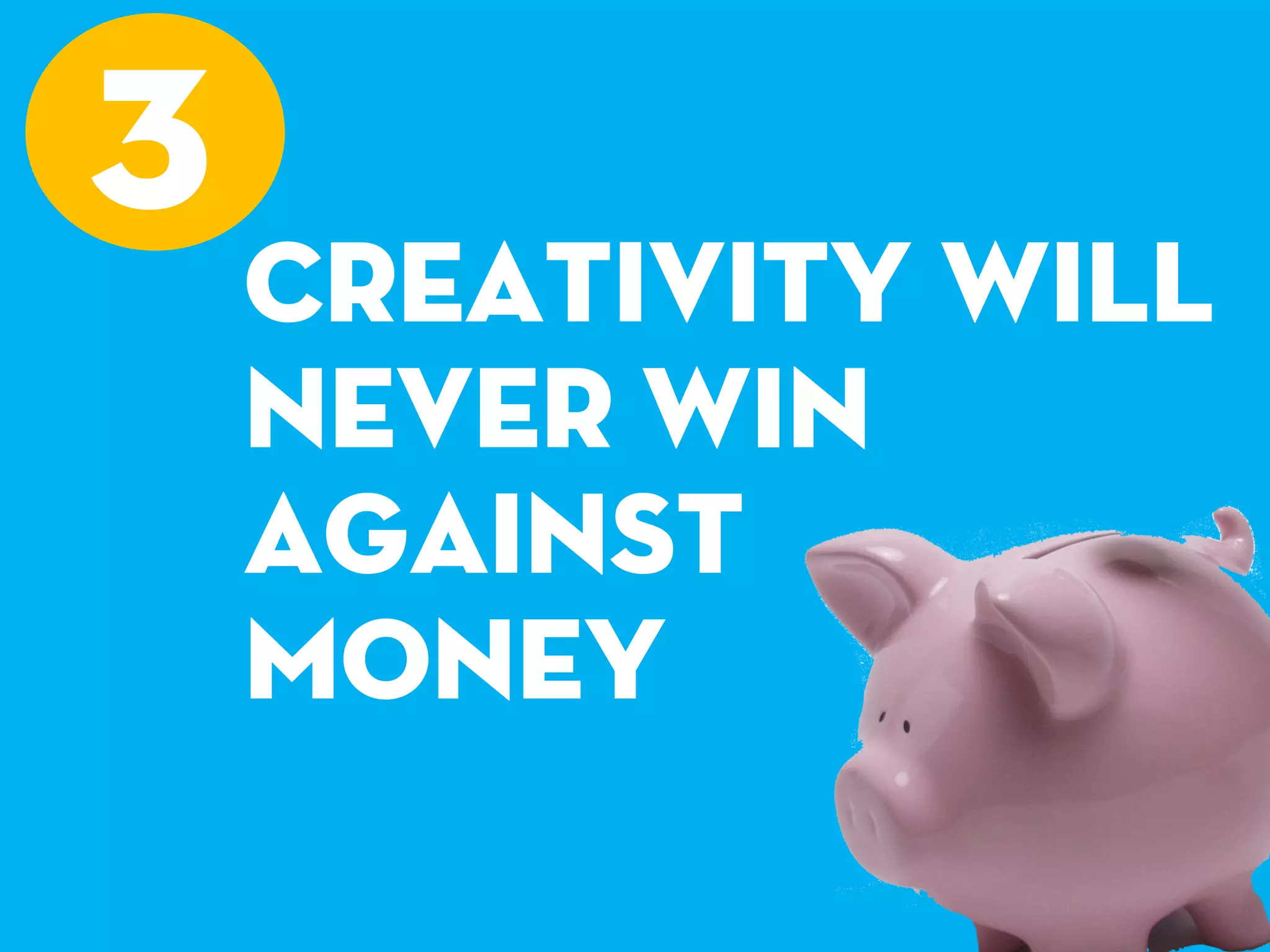 creativity will
never win
against
money
3
 