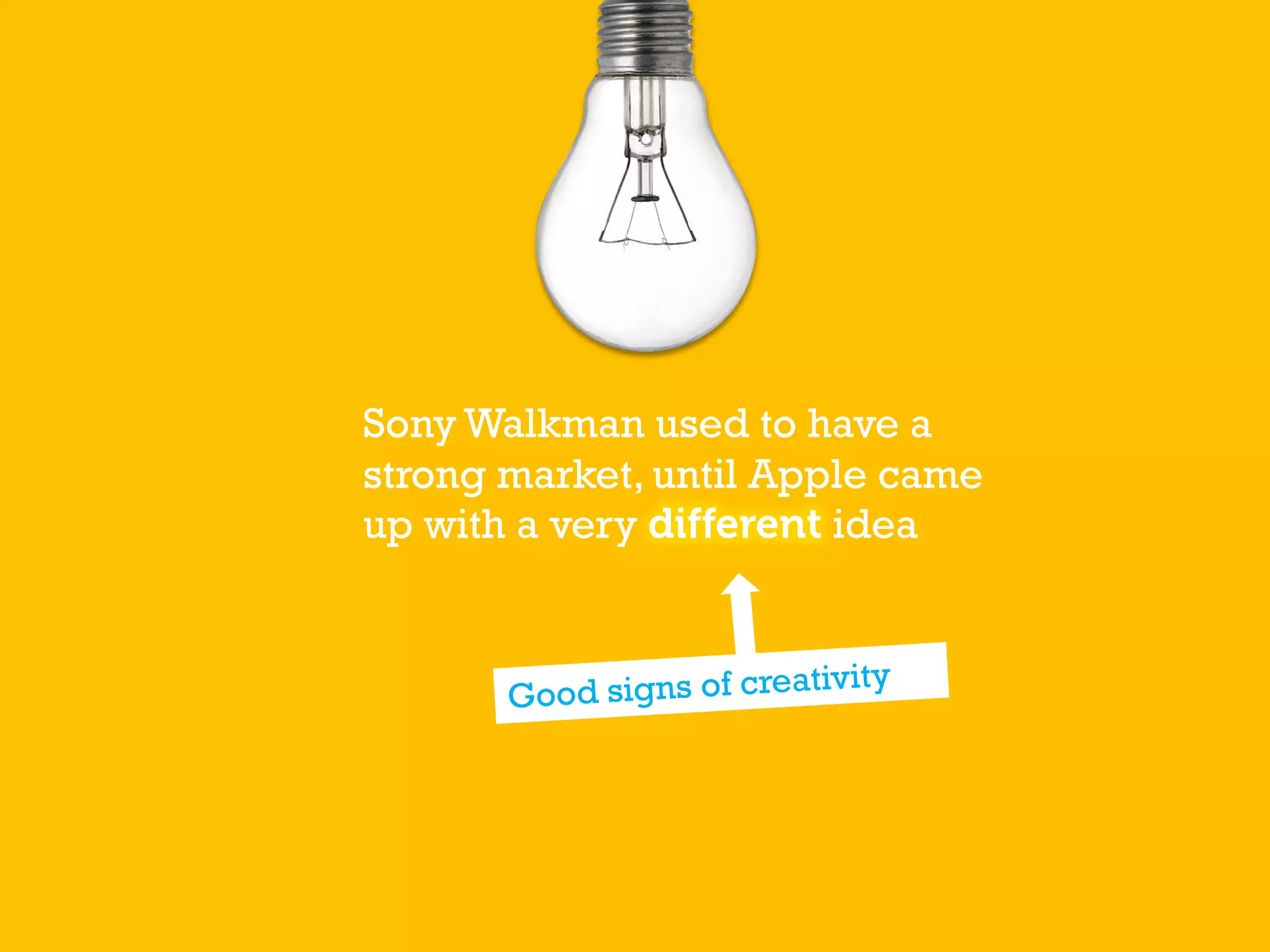 Sony Walkman used to have a
strong market, until Apple came
up with a very idea
 