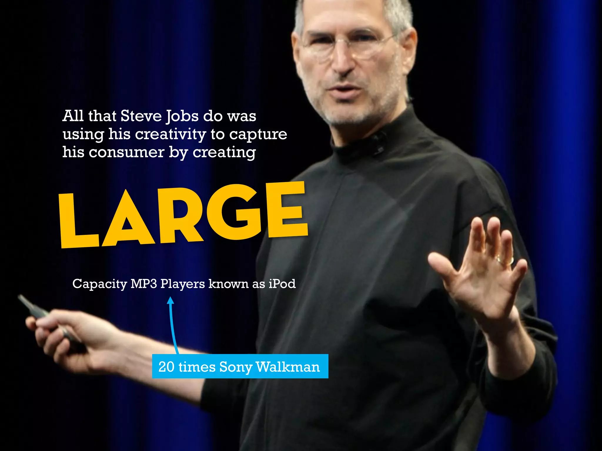 All that Steve Jobs do was
using his creativity to capture
his consumer by creating
Capacity MP3 Players known as iPod
20 times Sony Walkman
 