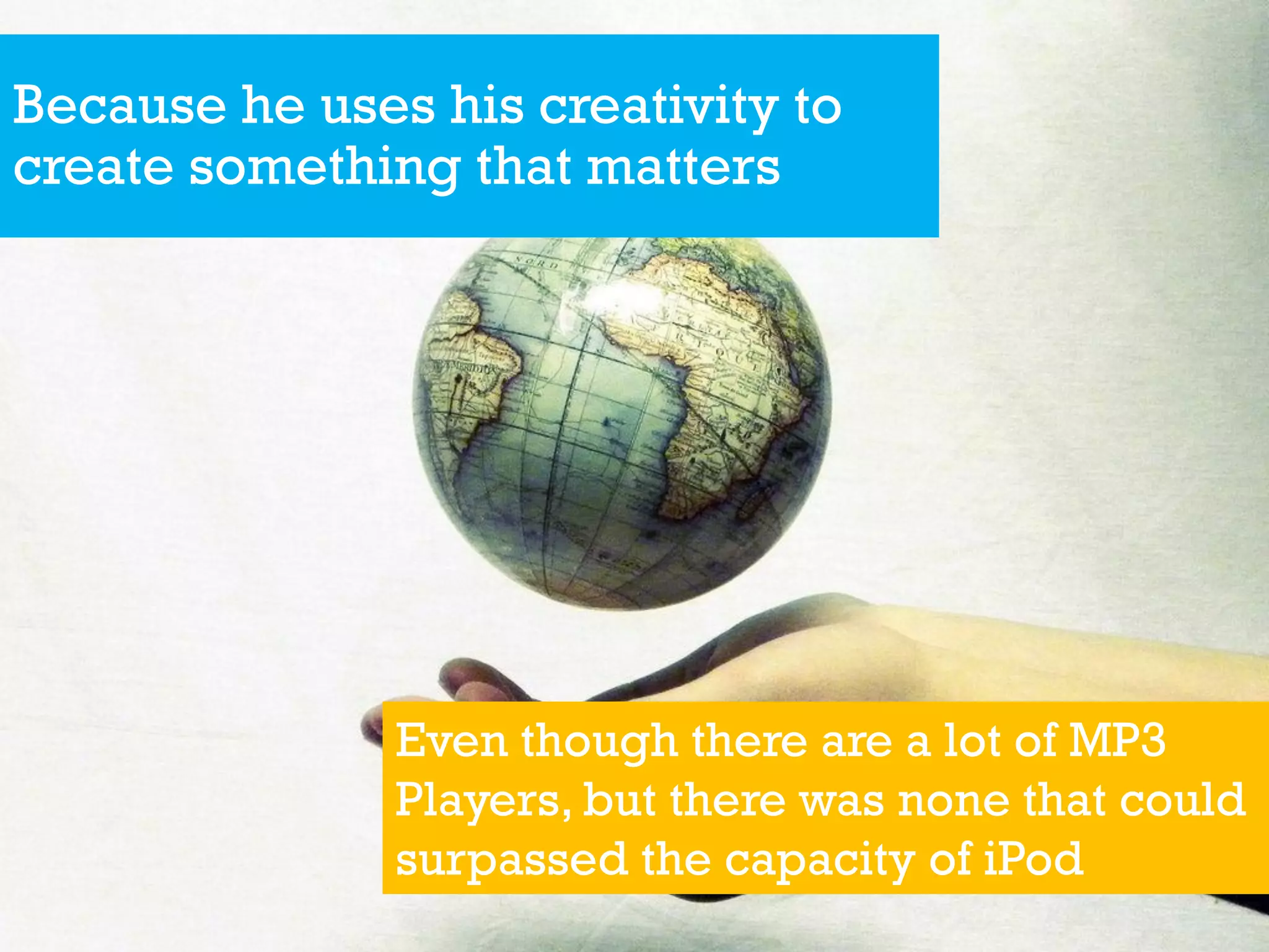Because he uses his creativity to
create something that matters
Even though there are a lot of MP3
Players, but there was none that could
surpassed the capacity of iPod
 