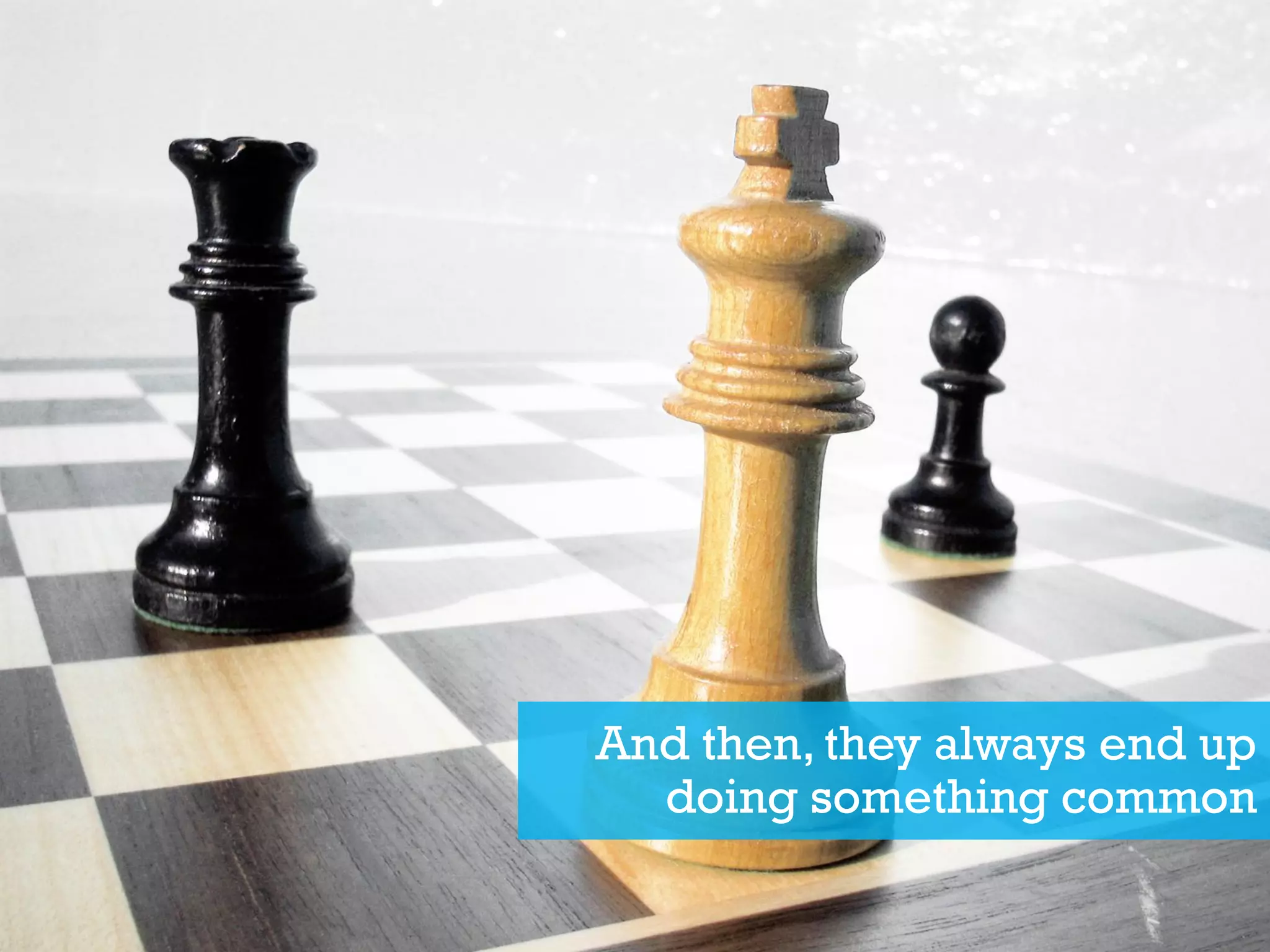 And then, they always end up
doing something common
 