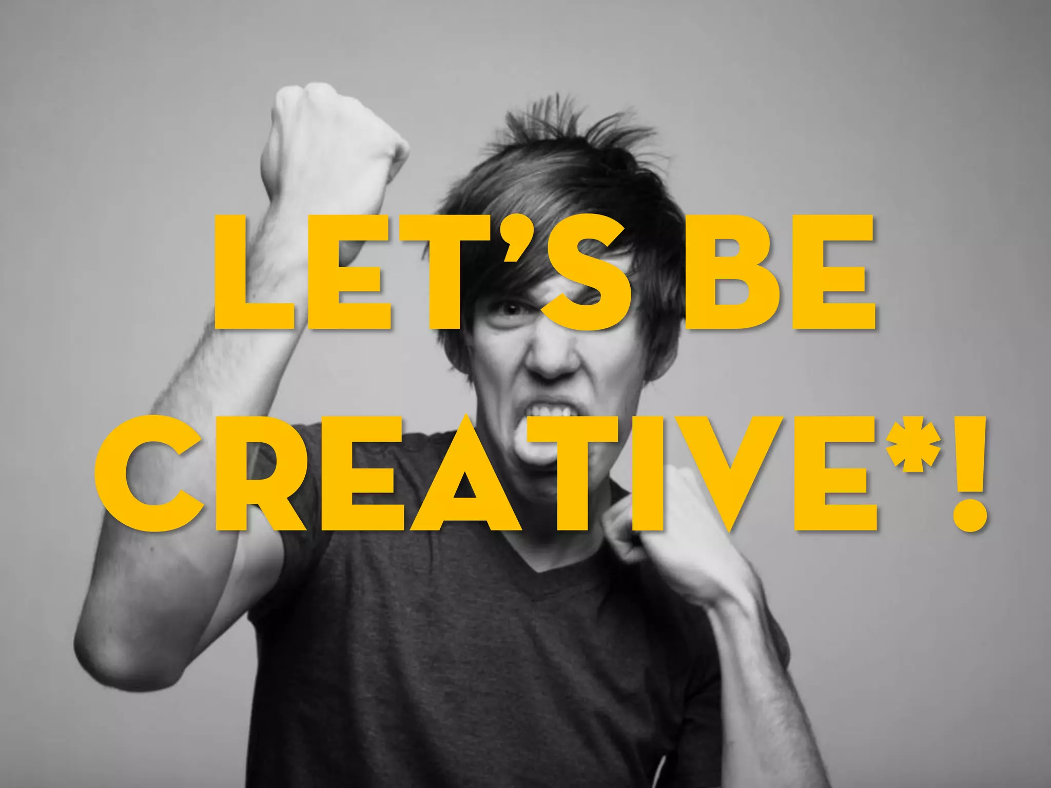 LET’S BE
CREATIVE*!
 