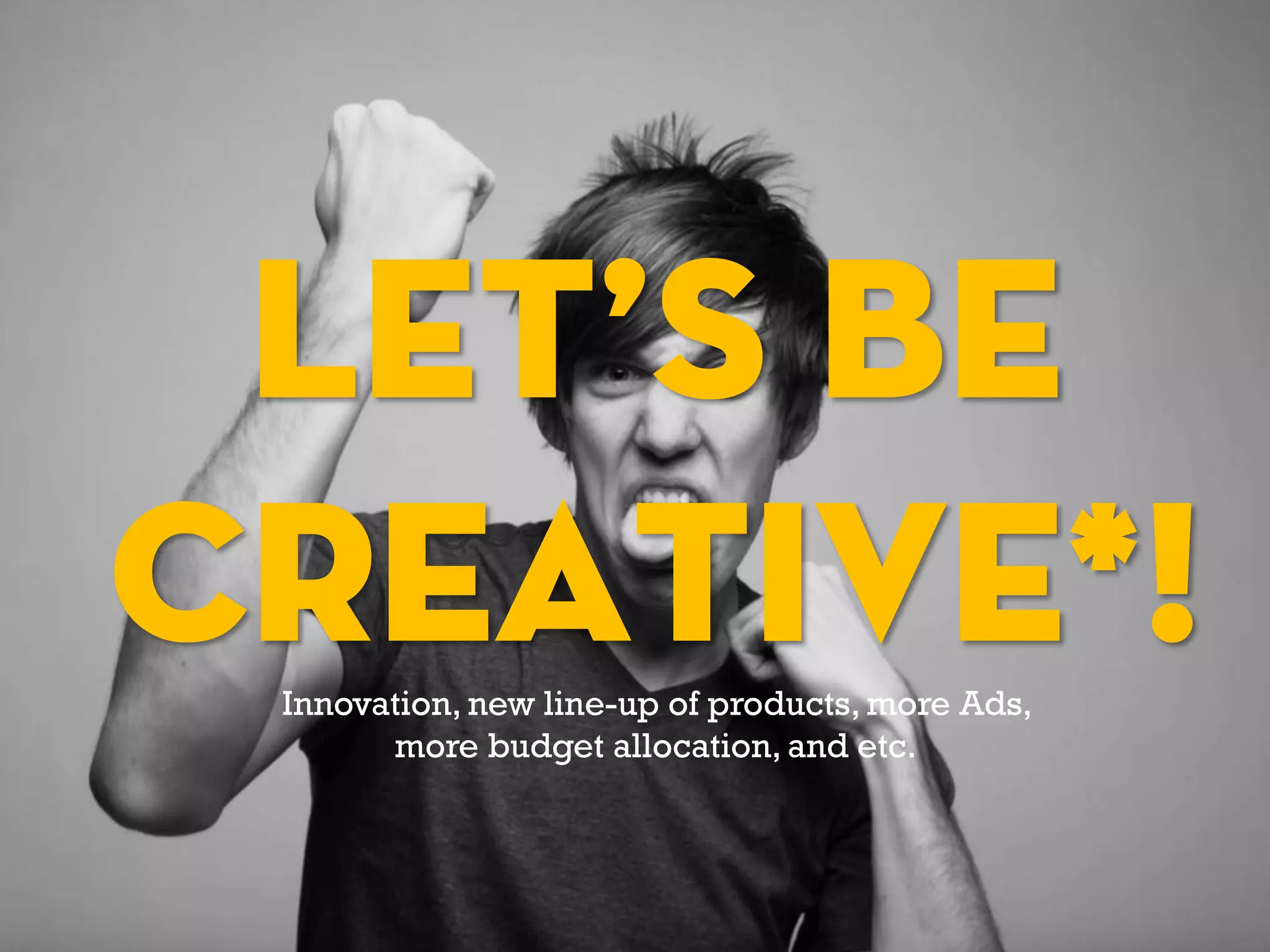 LET’S BE
CREATIVE*!Innovation, new line-up of products, more Ads,
more budget allocation, and etc.
 