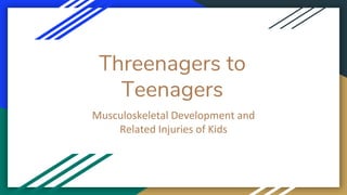 Threenagers to
Teenagers
Musculoskeletal Development and
Related Injuries of Kids
 