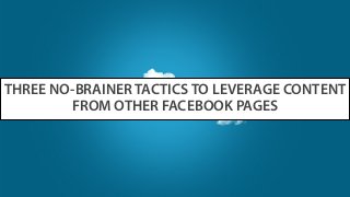 THREE NO-BRAINER TACTICS TO LEVERAGE CONTENT
FROM OTHER FACEBOOK PAGES
 
