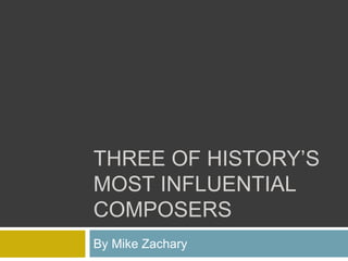 THREE OF HISTORY’S
MOST INFLUENTIAL
COMPOSERS
By Mike Zachary
 