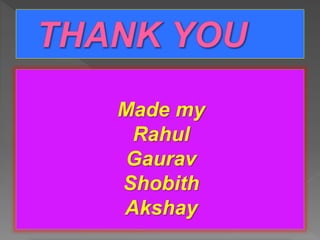Made my
Rahul
Gaurav
Shobith
Akshay
 