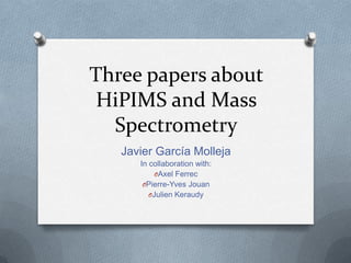 Three papers about
 HiPIMS and Mass
  Spectrometry
   Javier García Molleja
      In collaboration with:
           OAxel Ferrec
       OPierre-Yves Jouan
         OJulien Keraudy
 