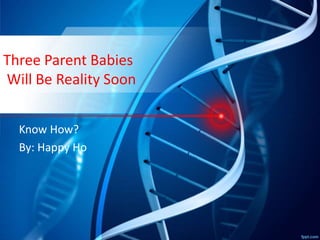 Three Parent Babies
Will Be Reality Soon
Know How?
By: Happy Ho
 
