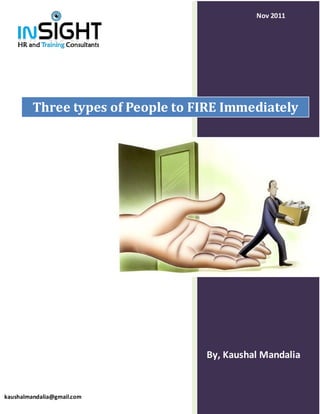 Nov 2011




         Three types of People to FIRE Immediately




                                   By, Kaushal Mandalia


kaushalmandalia@gmail.com
 