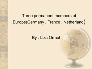 Three permanent members of
Europe(Germany , France , Netherland)
By : Liza Ormol
 