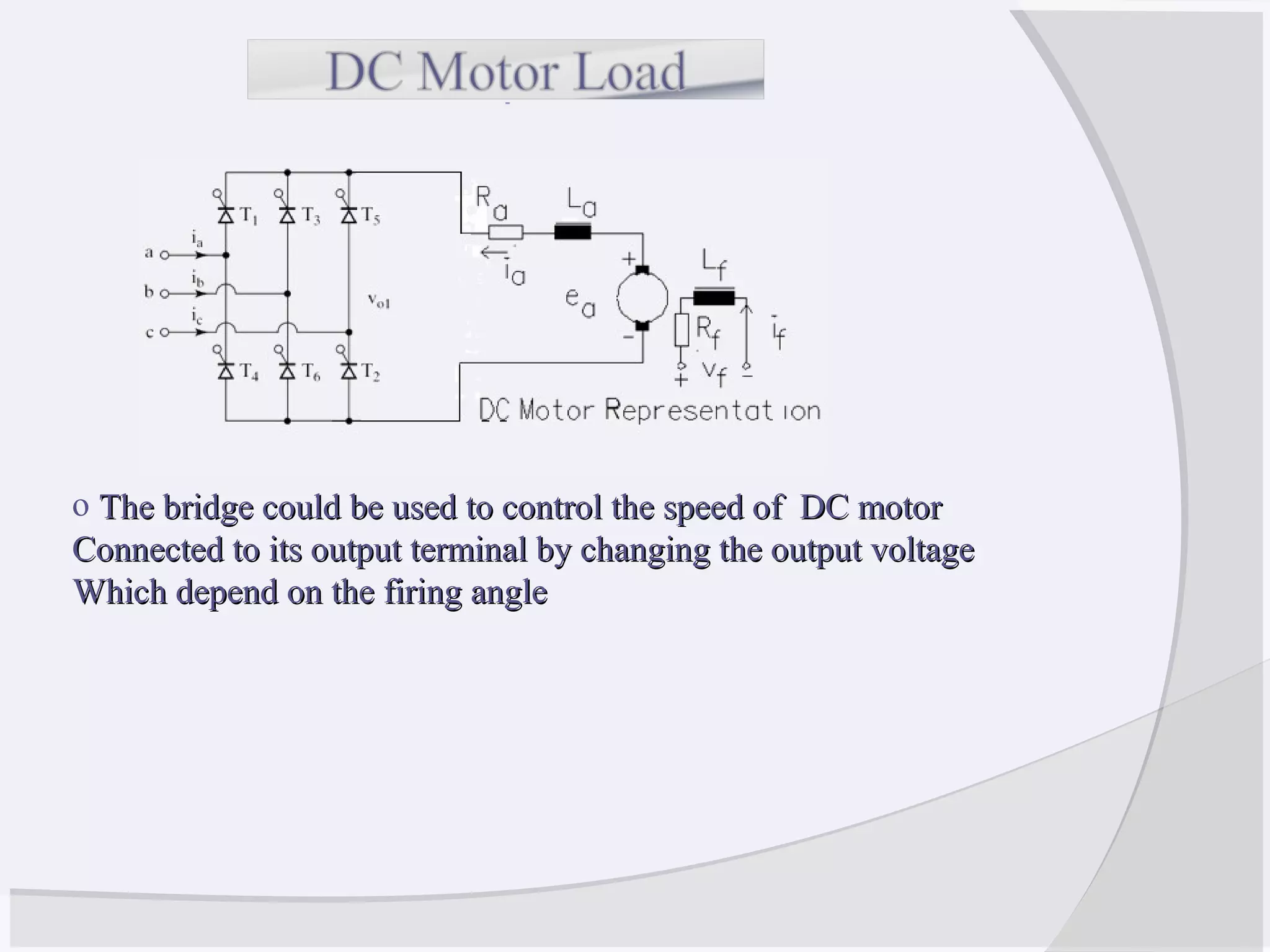 o The bridge could be used to control the speed of DC motorThe bridge could be used to control the speed of DC motor
Connected to its output terminal by changing the output voltageConnected to its output terminal by changing the output voltage
Which depend on the firing angleWhich depend on the firing angle
 