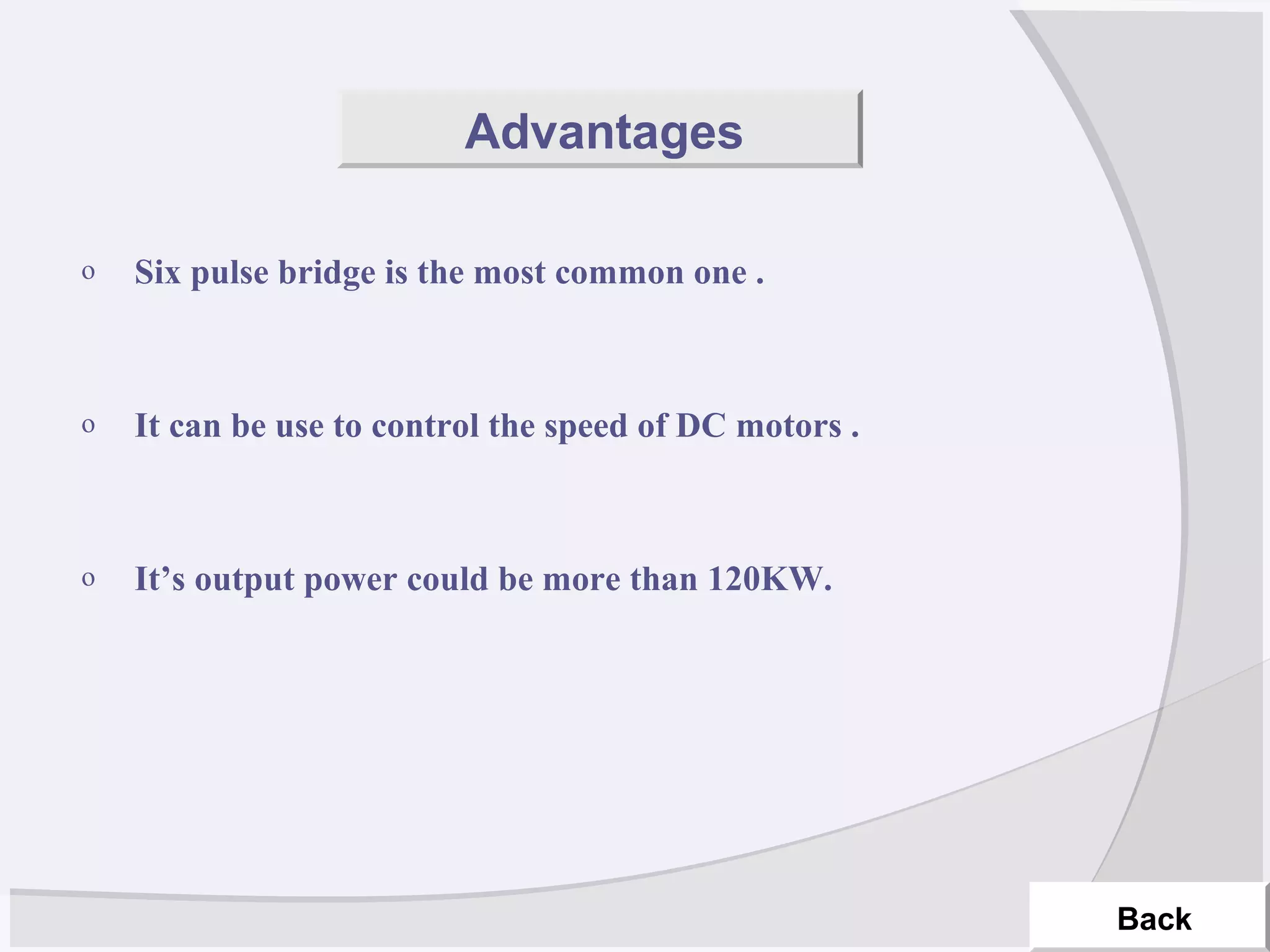 o Six pulse bridge is the most common one .
o It can be use to control the speed of DC motors .
o It’s output power could be more than 120KW.
Back
Advantages
 