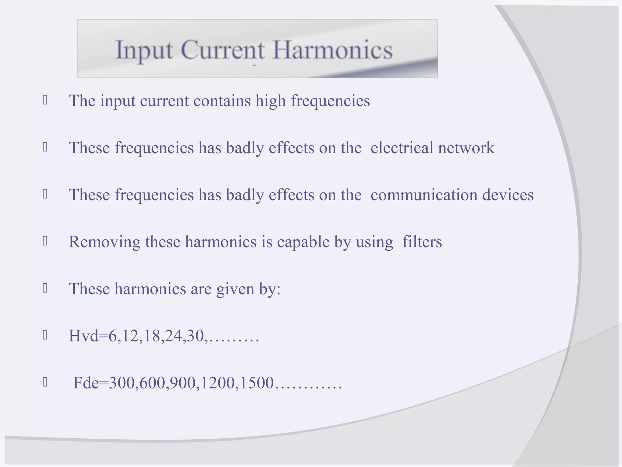  The input current contains high frequencies
 These frequencies has badly effects on the electrical network
 These frequencies has badly effects on the communication devices
 Removing these harmonics is capable by using filters
 These harmonics are given by:
 Hvd=6,12,18,24,30,………
 Fde=300,600,900,1200,1500…………
 