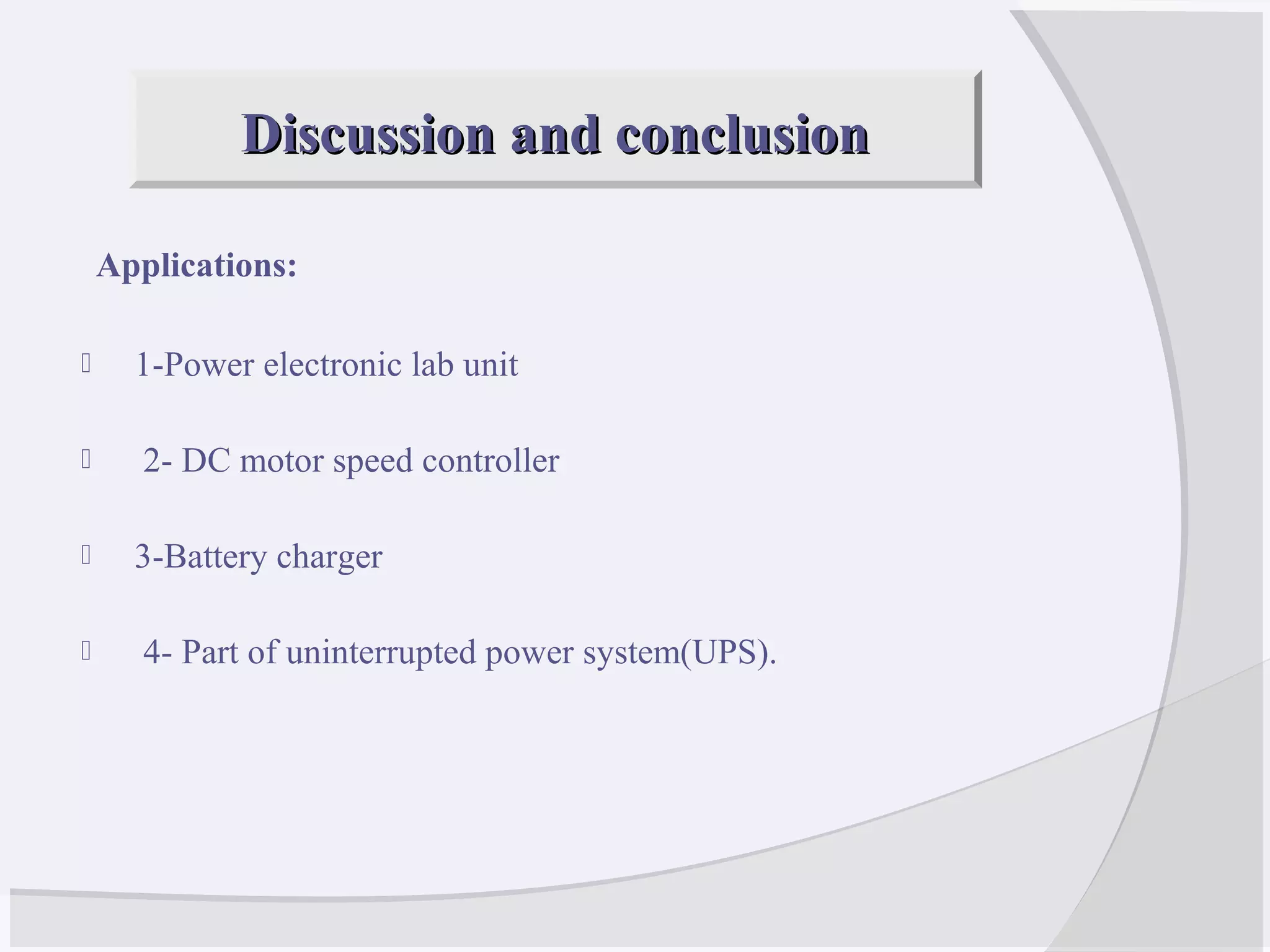 Applications:
 1-Power electronic lab unit
 2- DC motor speed controller
 3-Battery charger
 4- Part of uninterrupted power system(UPS).
Discussion and conclusionDiscussion and conclusion
 