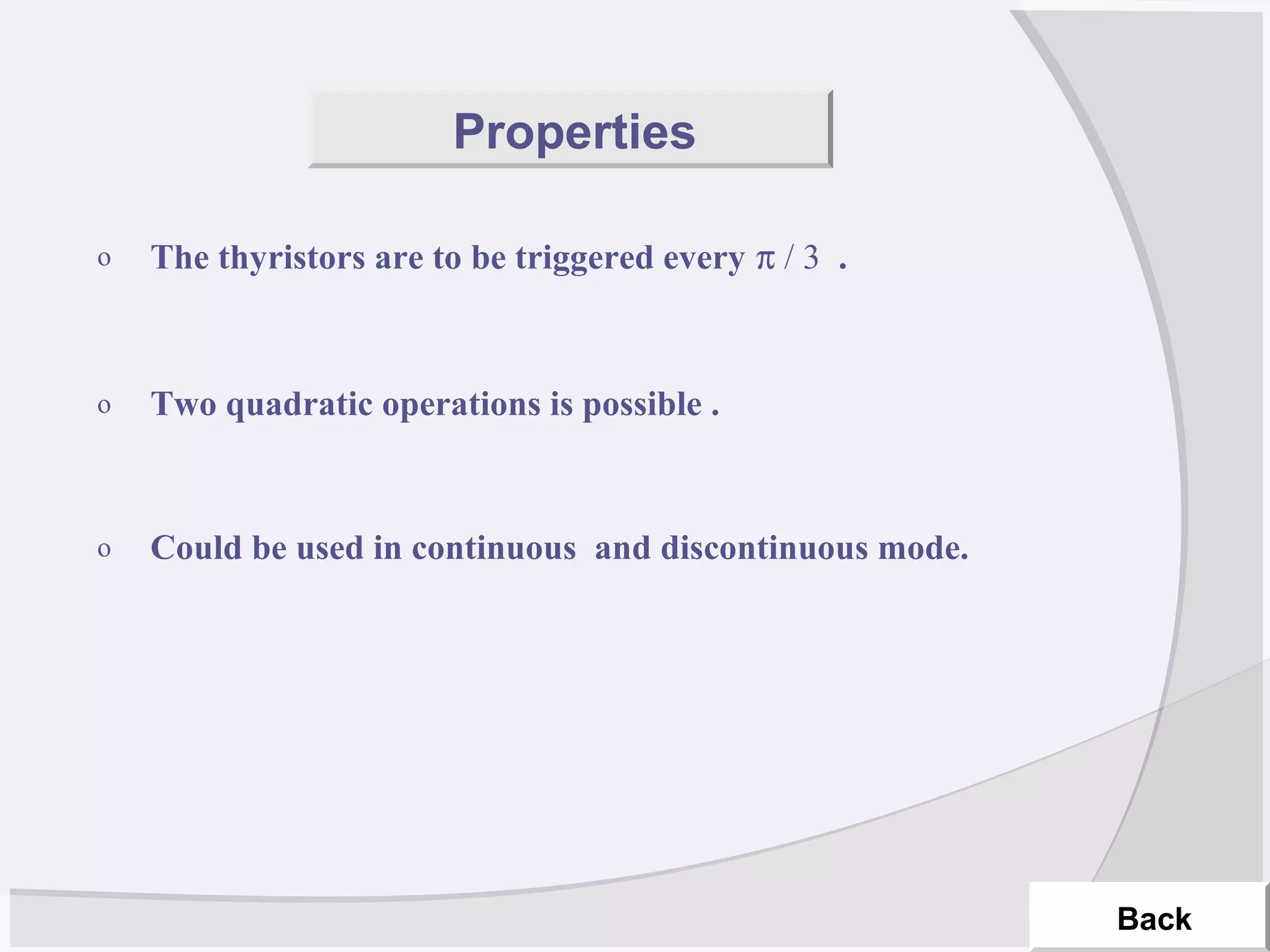 o The thyristors are to be triggered every π / 3 .
o Two quadratic operations is possible .
o Could be used in continuous and discontinuous mode.
Back
Properties
 
