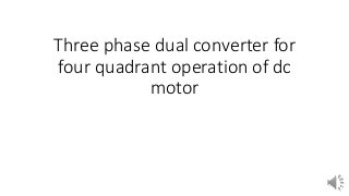 Three phase dual converter for
four quadrant operation of dc
motor
 