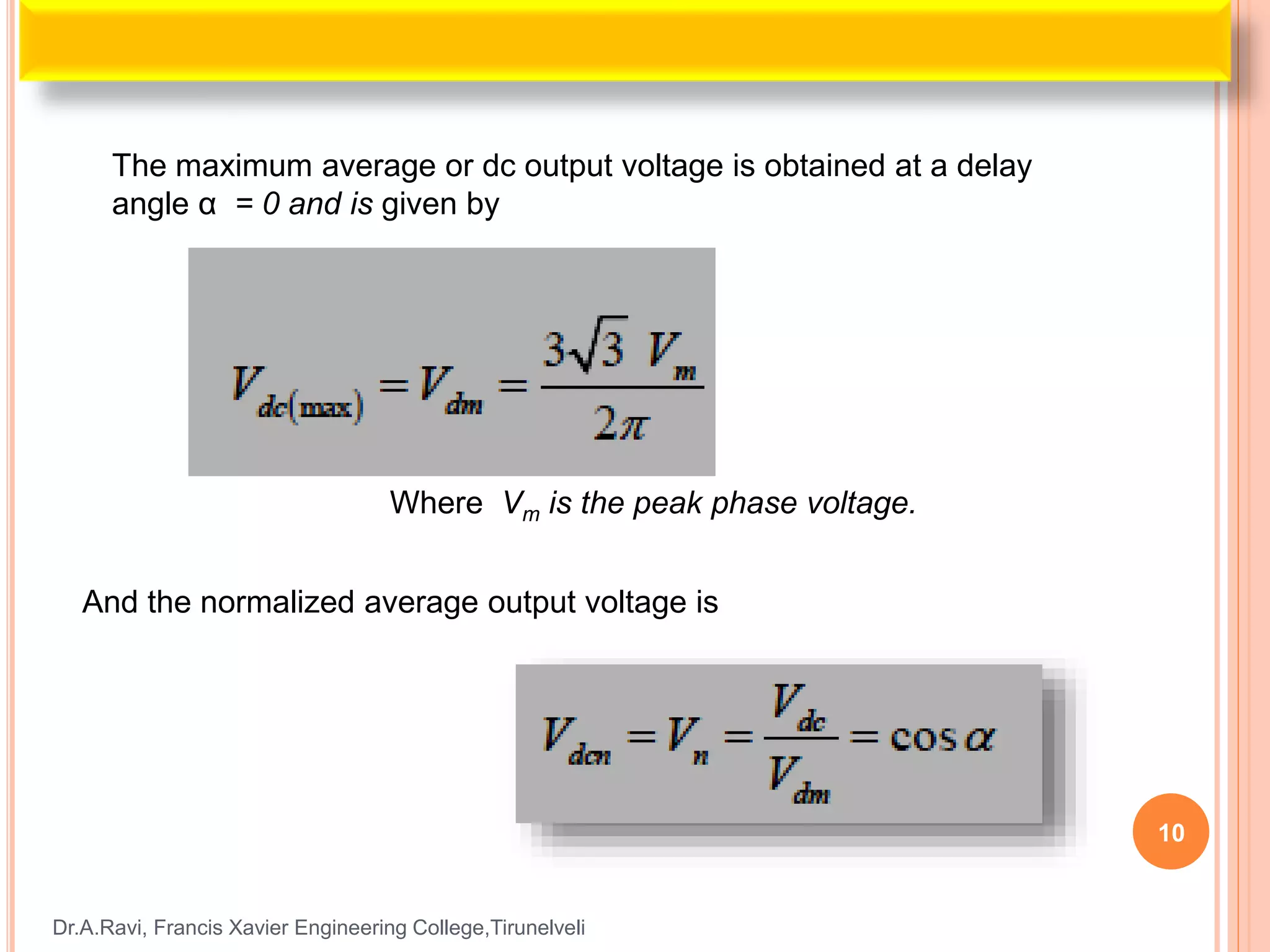 Dr.A.Ravi, Francis Xavier Engineering College,Tirunelveli
10
The maximum average or dc output voltage is obtained at a delay
angle α = 0 and is given by
Where Vm is the peak phase voltage.
And the normalized average output voltage is