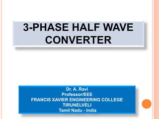 1
3-PHASE HALF WAVE
CONVERTER
Dr. A. Ravi
Professor/EEE
FRANCIS XAVIER ENGINEERING COLLEGE
TIRUNELVELI
Tamil Nadu - India
 