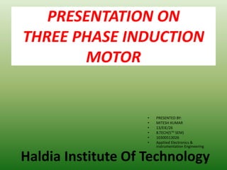 PRESENTATION ON
THREE PHASE INDUCTION
MOTOR
• PRESENTED BY:
• MITESH KUMAR
• 13/EIE/26
• B.TECH(5TH SEM)
• 10300513026
• Appliied Electronics &
instrumentation Engineering
Haldia Institute Of Technology
 