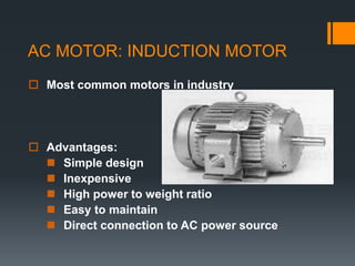 AC MOTOR: INDUCTION MOTOR
 Most common motors in industry
 Advantages:
 Simple design
 Inexpensive
 High power to weight ratio
 Easy to maintain
 Direct connection to AC power source
 