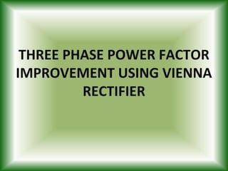 THREE PHASE POWER FACTOR
IMPROVEMENT USING VIENNA
RECTIFIER
 