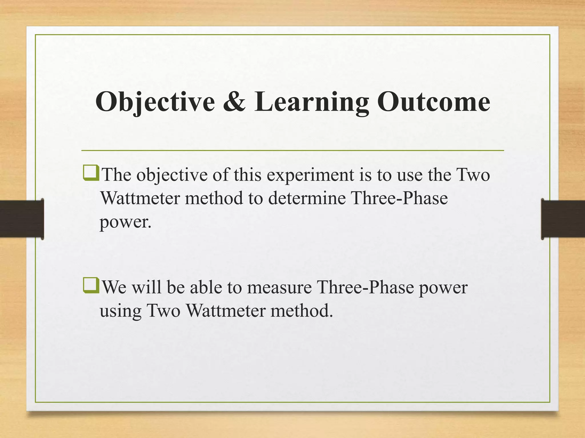 Objective & Learning Outcome
The objective of this experiment is to use the Two
Wattmeter method to determine Three-Phase
power.
We will be able to measure Three-Phase power
using Two Wattmeter method.
 