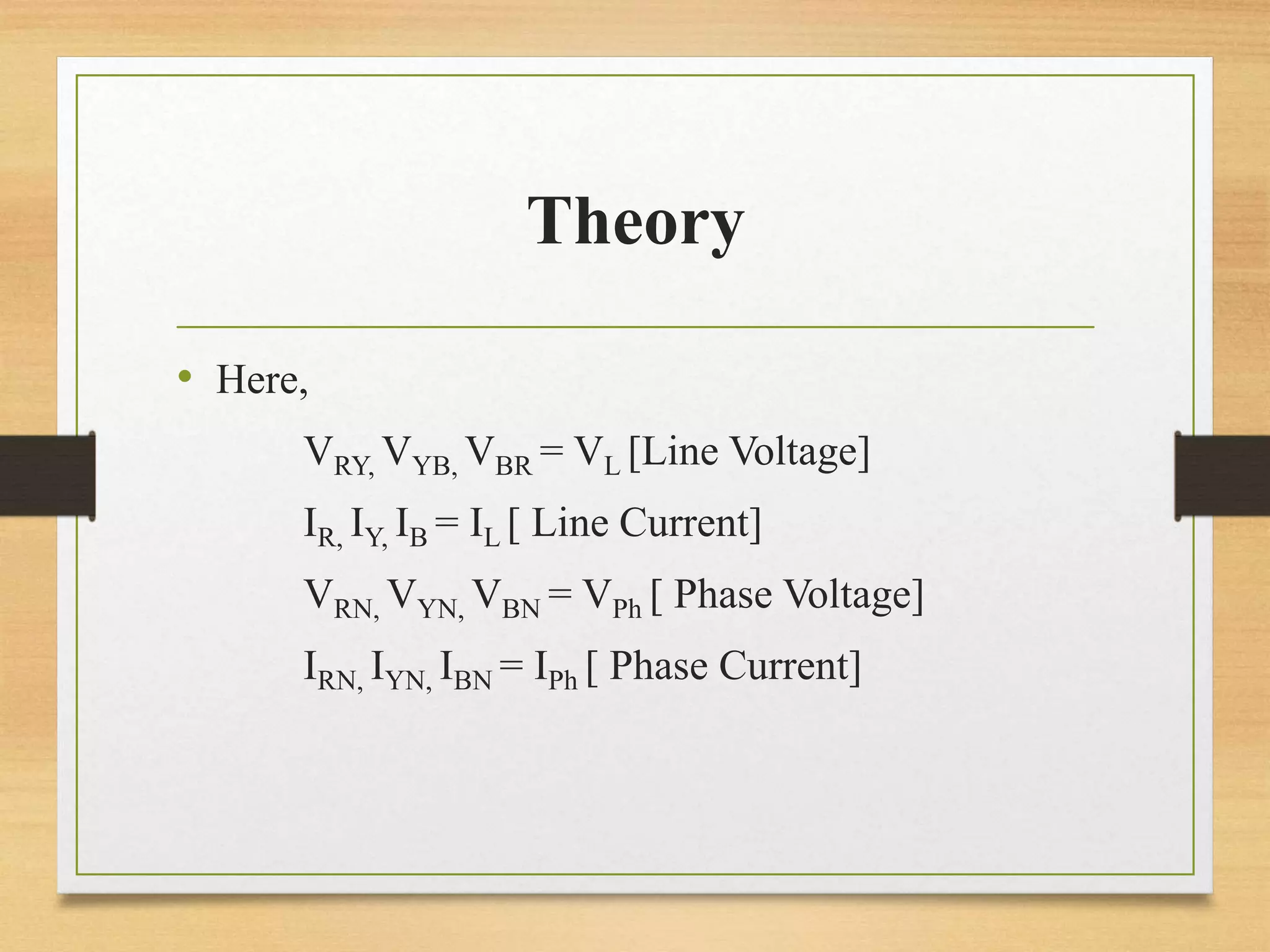 Theory
• Here,
VRY, VYB, VBR = VL [Line Voltage]
IR, IY, IB = IL [ Line Current]
VRN, VYN, VBN = VPh [ Phase Voltage]
IRN, IYN, IBN = IPh [ Phase Current]
 