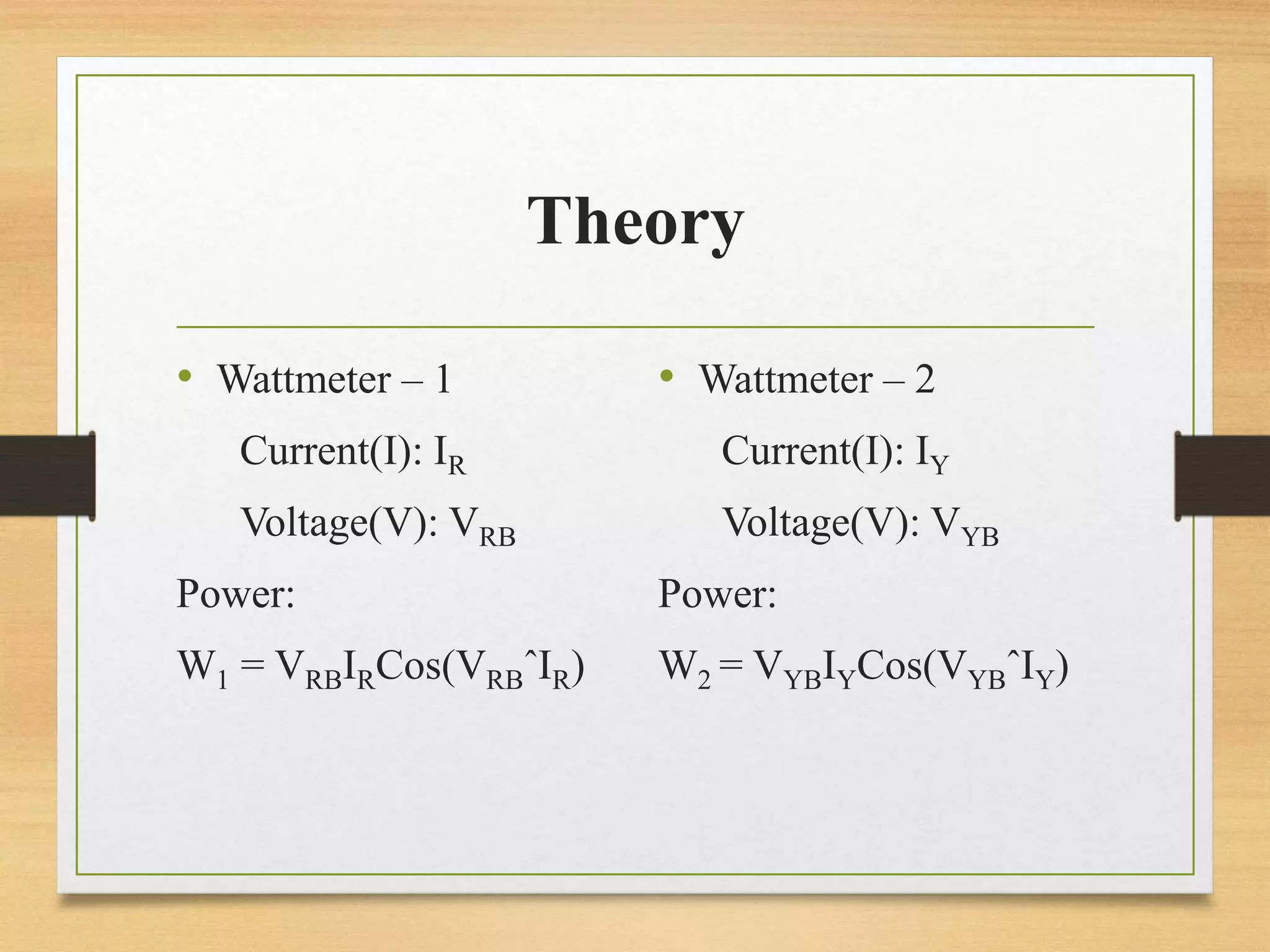 Theory
• Wattmeter – 1
Current(I): IR
Voltage(V): VRB
Power:
W1 = VRBIRCos(VRBˆIR)
• Wattmeter – 2
Current(I): IY
Voltage(V): VYB
Power:
W2 = VYBIYCos(VYBˆIY)
 