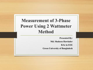 Measurement of 3-Phase
Power Using 2 Wattmeter
Method
Presented By:
Md. Shaheen Hawlader
B.Sc in EEE
Green University of Bangladesh
 