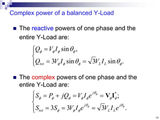 34
Complex power of a balanced Y-Load
 The reactive powers of one phase and the
entire Y-Load are:








.
sin
3
sin
3
,
sin











L
L
tot I
V
I
V
Q
I
V
Q
 The complex powers of one phase and the
entire Y-Load are:












.
3
3
3
;
*
















j
L
L
j
tot
j
e
I
V
e
I
V
S
S
e
I
V
jQ
P
S I
V
 