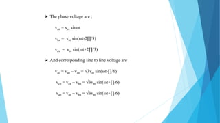  The phase voltage are ;
van = vm sinωt
vbn = vm sin(ωt-2∏/3)
vcn = vm sin(ωt+2∏/3)
 And corresponding line to line voltage are
vac = van – vcn = √3vm sin(ωt-∏/6)
vcb = vcn – vbn = √3vm sin(ωt+∏/6)
vab = van – vbn = √3vm sin(ωt+∏/6)
 