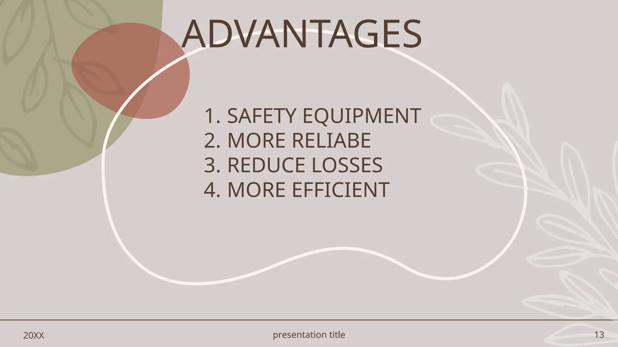 presentation title 13
20XX
1. SAFETY EQUIPMENT
2. MORE RELIABE
3. REDUCE LOSSES
4. MORE EFFICIENT
ADVANTAGES
 