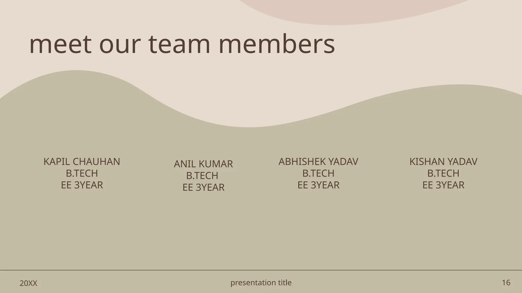 presentation title 16
meet our team members
KAPIL CHAUHAN
B.TECH
EE 3YEAR
ANIL KUMAR
B.TECH
EE 3YEAR
ABHISHEK YADAV
B.TECH
EE 3YEAR
KISHAN YADAV
B.TECH
EE 3YEAR
20XX
 