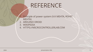 presentation title 15
20XX
1. Principle of power system (V.K MEHTA, ROHIT
MEHTA)
2. ARDUINO DROID
3. WIKIPEDIA
4. HTTPS://MICROCONTROLLERLAB.COM
REFERENCE
 