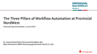 The Three Pillars of Workflow Automation at Provinzial
NordWest
Camunda Day Amsterdam, 5 June 2019
Dr. André Wickenhöfer (Provinzial NordWest AG)
Björn Brinkmann (BBHT Beratungsgesellschaft mbH & Co. KG)
 