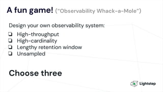 A fun game! (“Observability Whack-a-Mole”)
Design your own observability system:
❏ High-throughput
❏ High-cardinality
❏ Lengthy retention window
❏ Unsampled
Choose three
 
