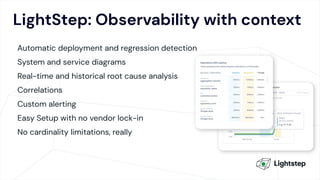 LightStep: Observability with context
Automatic deployment and regression detection
System and service diagrams
Real-time and historical root cause analysis
Correlations
Custom alerting
Easy Setup with no vendor lock-in
No cardinality limitations, really
 