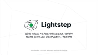 Three Pillars, No Answers: Helping Platform
Teams Solve Real Observability Problems
Austin Parker, Principal Developer Advocate at Lightstep
 