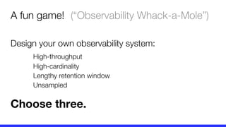 A fun game!
Design your own observability system:
High-throughput
High-cardinality
Lengthy retention window
Unsampled
Choose three.
(“Observability Whack-a-Mole”)
 