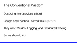 Observing microservices is hard
Google and Facebook solved this (right???)
They used Metrics, Logging, and Distributed Tracing…
So we should, too.
The Conventional Wisdom
 