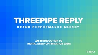 THREEPIPE REPLY
B R A N D P E R F O R M A N C E A G E N C Y
AN INTRODUCTION TO
DIGITAL SHELF OPTIMISATION (DSO)
 