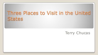 Three Places to Visit in the United
States
Terry Chucas
 