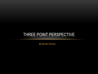 By Keriann Clinton
THREE POINT PERSPECTIVE
 