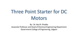 Three Point Starter for DC
Motors
By : Dr. Atul R. Phadke
Associate Professor and Head of Electrical Engineering Department
Government College of Engineering, Jalgaon
 